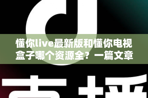 懂你live最新版和懂你电视盒子哪个资源全?一篇文章帮你彻底搞懂选哪个更划算 懂你live最新版和懂你电视盒子哪个资源全?一篇文章帮你彻底搞懂选哪个更划算