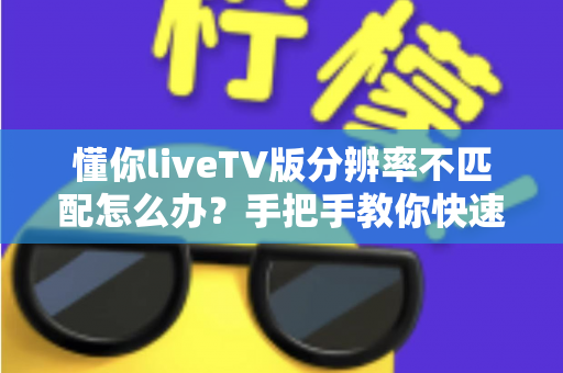懂你liveTV版分辨率不匹配怎么办？手把手教你快速恢复高清画质