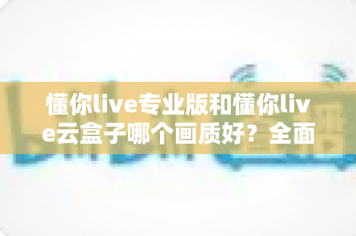 懂你live专业版和懂你live云盒子哪个画质好?全面对比两大直播方案画质表现与选购建议 懂你live专业版和懂你live云盒子哪个画质好?全面对比两大直播方案画质表现与选购建议
