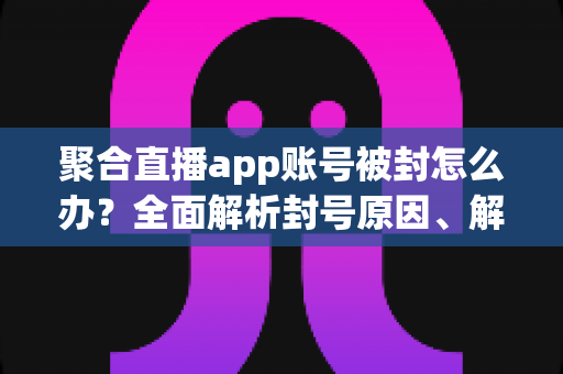 聚合直播app账号被封怎么办?全面解析封号原因、解封流程与预防措施 聚合直播app账号被封怎么办?全面解析封号原因、解封流程与预防措施