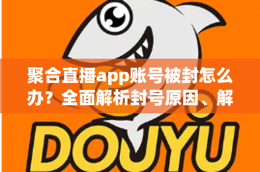 聚合直播app账号被封怎么办？全面解析封号原因、解封流程与预防措施