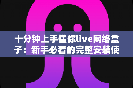 十分钟上手懂你live网络盒子:新手必看的完整安装使用指南 十分钟上手懂你live网络盒子:新手必看的完整安装使用指南