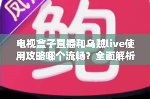 电视盒子直播和乌贼live使用攻略哪个流畅?全面解析流畅观看的秘诀与实用指南 电视盒子直播和乌贼live使用攻略哪个流畅?全面解析流畅观看的秘诀与实用指南