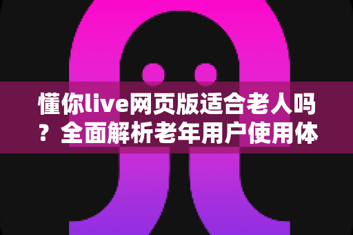 懂你live网页版适合老人吗?全面解析老年用户使用体验与实用指南 懂你live网页版适合老人吗?全面解析老年用户使用体验与实用指南
