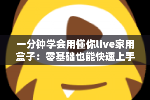 一分钟学会用懂你live家用盒子:零基础也能快速上手的家庭娱乐神器全攻略 一分钟学会用懂你live家用盒子:零基础也能快速上手的家庭娱乐神器全攻略