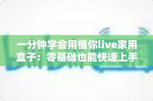 一分钟学会用懂你live家用盒子:零基础也能快速上手的家庭娱乐神器全攻略 一分钟学会用懂你live家用盒子:零基础也能快速上手的家庭娱乐神器全攻略