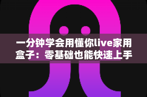 一分钟学会用懂你live家用盒子:零基础也能快速上手的家庭娱乐神器全攻略 一分钟学会用懂你live家用盒子:零基础也能快速上手的家庭娱乐神器全攻略