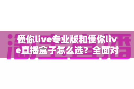 懂你live专业版和懂你live直播盒子怎么选?全面对比解析,帮你找到最适合的直播工具方案 懂你live专业版和懂你live直播盒子怎么选?全面对比解析,帮你找到最适合的直播工具方案