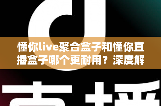 懂你live聚合盒子和懂你直播盒子哪个更耐用?深度解析两款设备的使用寿命与选购指南 懂你live聚合盒子和懂你直播盒子哪个更耐用?深度解析两款设备的使用寿命与选购指南