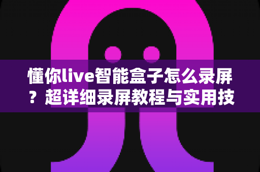 懂你live智能盒子怎么录屏？超详细录屏教程与实用技巧全攻略
