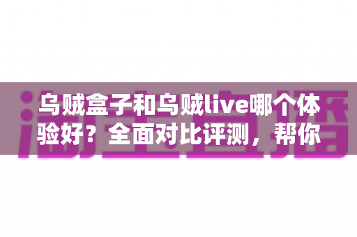 乌贼盒子和乌贼live哪个体验好?全面对比评测,帮你找到最适合的观看方案 乌贼盒子和乌贼live哪个体验好?全面对比评测,帮你找到最适合的观看方案