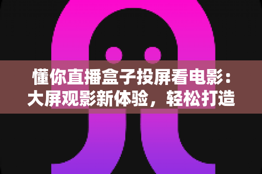 懂你直播盒子投屏看电影:大屏观影新体验,轻松打造家庭影院指南 懂你直播盒子投屏看电影:大屏观影新体验,轻松打造家庭影院指南