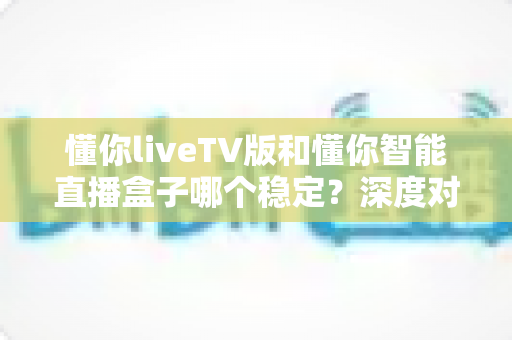 懂你liveTV版和懂你智能直播盒子哪个稳定?深度对比解析帮你选对追剧利器 懂你liveTV版和懂你智能直播盒子哪个稳定?深度对比解析帮你选对追剧利器