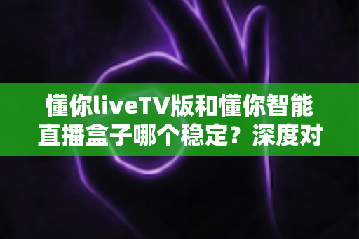 懂你liveTV版和懂你智能直播盒子哪个稳定?深度对比解析帮你选对追剧利器 懂你liveTV版和懂你智能直播盒子哪个稳定?深度对比解析帮你选对追剧利器
