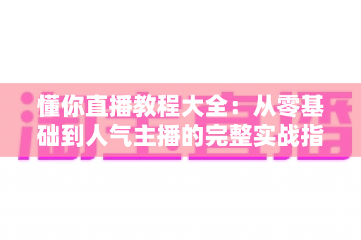 懂你直播教程大全:从零基础到人气主播的完整实战指南 懂你直播教程大全:从零基础到人气主播的完整实战指南