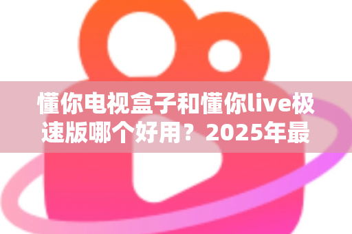 懂你电视盒子和懂你live极速版哪个好用?2025年最新选购指南与深度对比评测 懂你电视盒子和懂你live极速版哪个好用?2025年最新选购指南与深度对比评测