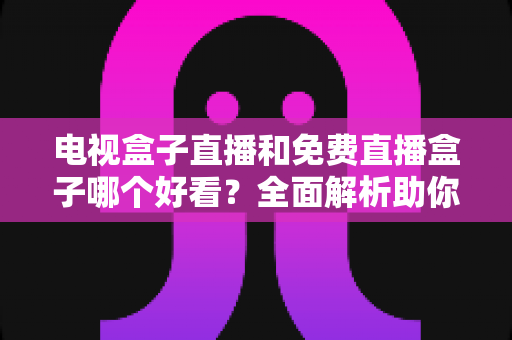 电视盒子直播和免费直播盒子哪个好看？全面解析助你选对设备不花冤枉钱