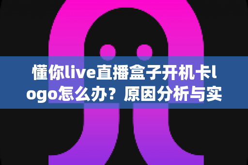 懂你live直播盒子开机卡logo怎么办?原因分析与实用解决方法全攻略 懂你live直播盒子开机卡logo怎么办?原因分析与实用解决方法全攻略