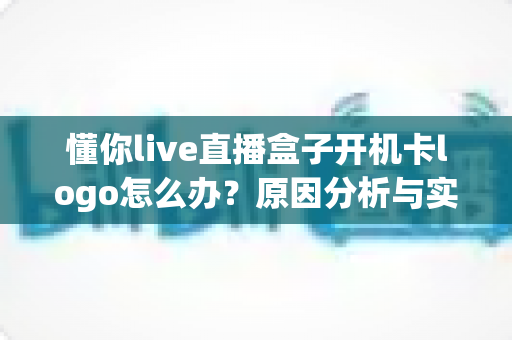 懂你live直播盒子开机卡logo怎么办?原因分析与实用解决方法全攻略 懂你live直播盒子开机卡logo怎么办?原因分析与实用解决方法全攻略