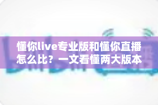 懂你live专业版和懂你直播怎么比？一文看懂两大版本核心差异与选择攻略