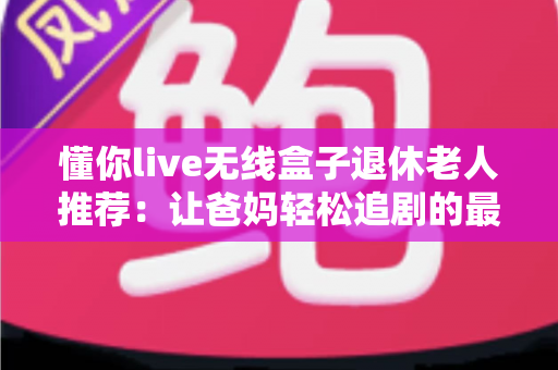 懂你live无线盒子退休老人推荐:让爸妈轻松追剧的最佳选择 懂你live无线盒子退休老人推荐:让爸妈轻松追剧的最佳选择