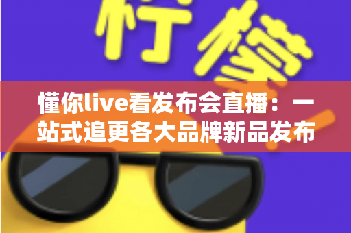 懂你live看发布会直播:一站式追更各大品牌新品发布会的全能观看指南 懂你live看发布会直播:一站式追更各大品牌新品发布会的全能观看指南