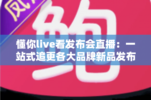 懂你live看发布会直播:一站式追更各大品牌新品发布会的全能观看指南 懂你live看发布会直播:一站式追更各大品牌新品发布会的全能观看指南
