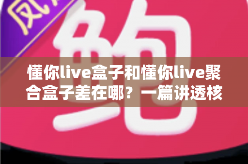 懂你live盒子和懂你live聚合盒子差在哪？一篇讲透核心区别与选购指南的完整攻略