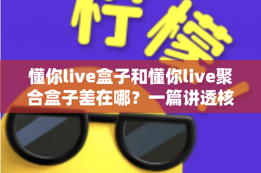 懂你live盒子和懂你live聚合盒子差在哪？一篇讲透核心区别与选购指南的完整攻略