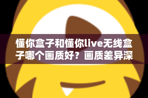 懂你盒子和懂你live无线盒子哪个画质好?画质差异深度对比与选购避坑指南 懂你盒子和懂你live无线盒子哪个画质好?画质差异深度对比与选购避坑指南