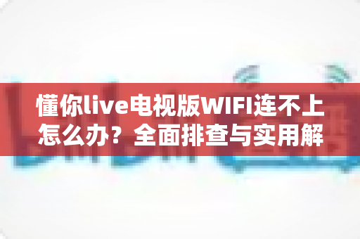 懂你live电视版WIFI连不上怎么办？全面排查与实用解决方案指南