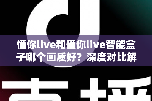 懂你live和懂你live智能盒子哪个画质好?深度对比解析帮你选出更清晰的观影方案 懂你live和懂你live智能盒子哪个画质好?深度对比解析帮你选出更清晰的观影方案
