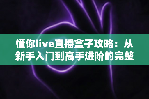 懂你live直播盒子攻略:从新手入门到高手进阶的完整使用指南 懂你live直播盒子攻略:从新手入门到高手进阶的完整使用指南