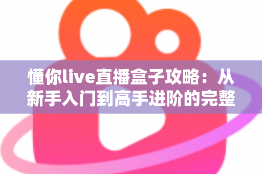 懂你live直播盒子攻略:从新手入门到高手进阶的完整使用指南 懂你live直播盒子攻略:从新手入门到高手进阶的完整使用指南