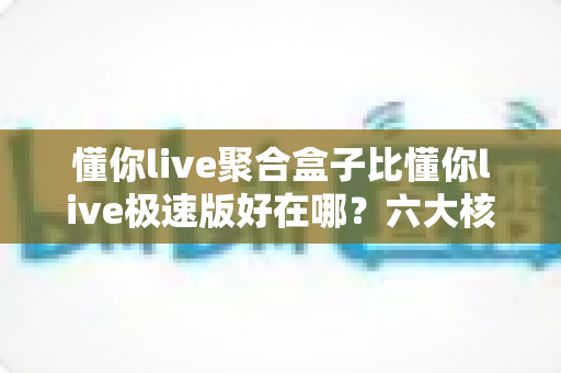 懂你live聚合盒子比懂你live极速版好在哪？六大核心优势全面对比解析