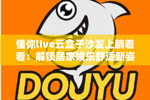 懂你live云盒子沙发上躺着看:解锁居家娱乐舒适新姿势的完整指南 懂你live云盒子沙发上躺着看:解锁居家娱乐舒适新姿势的完整指南