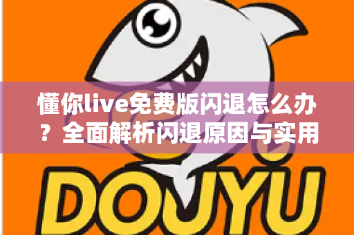 懂你live免费版闪退怎么办?全面解析闪退原因与实用解决方案 懂你live免费版闪退怎么办?全面解析闪退原因与实用解决方案