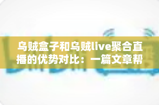 乌贼盒子和乌贼live聚合直播的优势对比:一篇文章帮你选对观影工具 乌贼盒子和乌贼live聚合直播的优势对比:一篇文章帮你选对观影工具