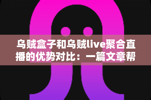 乌贼盒子和乌贼live聚合直播的优势对比：一篇文章帮你选对观影工具