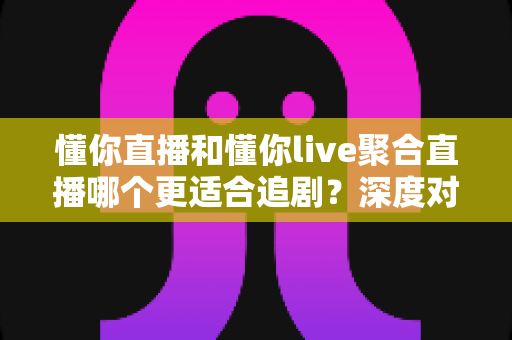 懂你直播和懂你live聚合直播哪个更适合追剧？深度对比评测帮你选对追剧神器