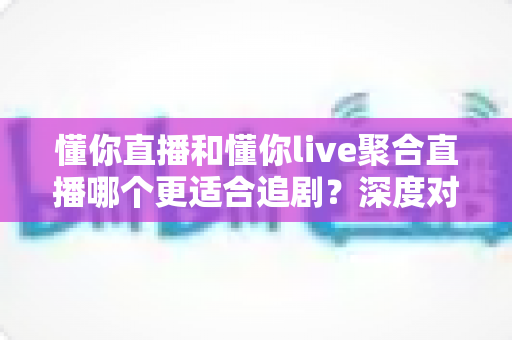 懂你直播和懂你live聚合直播哪个更适合追剧？深度对比评测帮你选对追剧神器