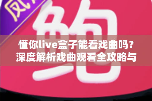 懂你live盒子能看戏曲吗?深度解析戏曲观看全攻略与实用指南 懂你live盒子能看戏曲吗?深度解析戏曲观看全攻略与实用指南