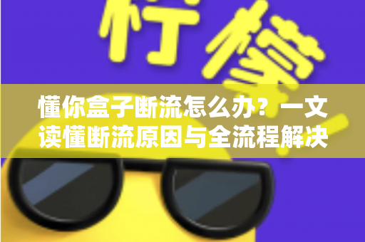 懂你盒子断流怎么办？一文读懂断流原因与全流程解决方案（附日常预防技巧）