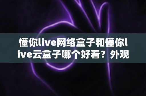 懂你live网络盒子和懂你live云盒子哪个好看?外观、画质、体验全方位对比选购指南 懂你live网络盒子和懂你live云盒子哪个好看?外观、画质、体验全方位对比选购指南