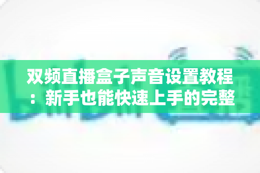 双频直播盒子声音设置教程:新手也能快速上手的完整音频调试指南 双频直播盒子声音设置教程:新手也能快速上手的完整音频调试指南