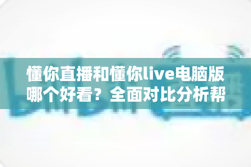 懂你直播和懂你live电脑版哪个好看?全面对比分析帮你选出最佳观播体验 懂你直播和懂你live电脑版哪个好看?全面对比分析帮你选出最佳观播体验