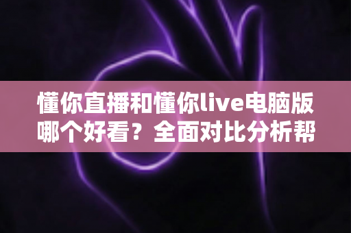 懂你直播和懂你live电脑版哪个好看?全面对比分析帮你选出最佳观播体验 懂你直播和懂你live电脑版哪个好看?全面对比分析帮你选出最佳观播体验