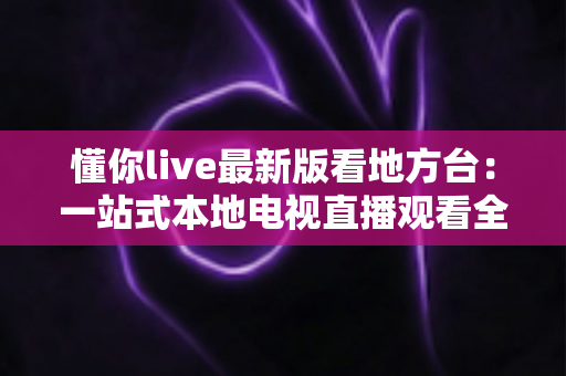 懂你live最新版看地方台:一站式本地电视直播观看全攻略 懂你live最新版看地方台:一站式本地电视直播观看全攻略