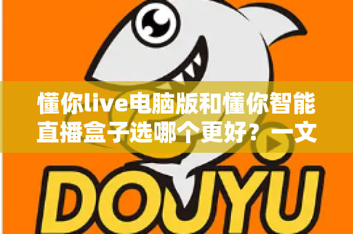 懂你live电脑版和懂你智能直播盒子选哪个更好?一文看懂两者差异与选购指南 懂你live电脑版和懂你智能直播盒子选哪个更好?一文看懂两者差异与选购指南