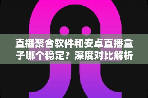直播聚合软件和安卓直播盒子哪个稳定?深度对比解析,帮你找到最稳的观看方案 直播聚合软件和安卓直播盒子哪个稳定?深度对比解析,帮你找到最稳的观看方案